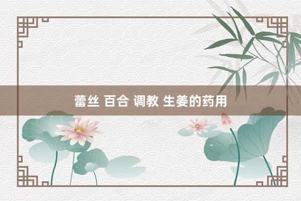 蕾丝 百合 调教 生姜的药用