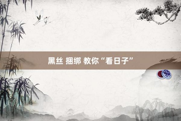 黑丝 捆绑 教你“看日子”