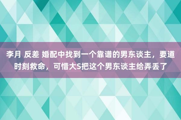 李月 反差 婚配中找到一个靠谱的男东谈主,要道时刻救命,可惜大S把这个男东谈主给弄丢了