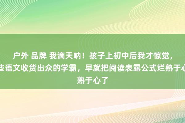 户外 品牌 我滴天呐!孩子上初中后我才惊觉,那些语文收货出众的学霸,早就把阅读表露公式烂熟于心了
