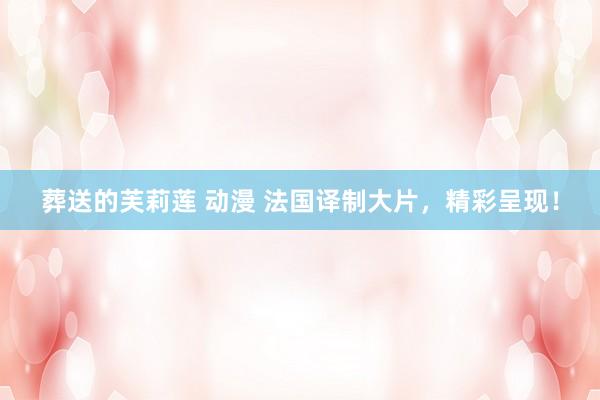 葬送的芙莉莲 动漫 法国译制大片，精彩呈现！